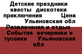 Детские праздники, квесты, дискотеки, приключения, paty › Цена ­ 2 000 - Ульяновская обл. Развлечения и отдых » События, вечеринки и тусовки   . Ульяновская обл.